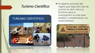 Turismo Científico:
 El objetivo principal del
viajero que elige este tipo de
turismo es abrir más sus
fronteras para la
investigación en esta área,
ampliar y complementar sus
conocimientos.
 