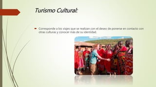 Turismo Cultural:
 Corresponde a los viajes que se realizan con el deseo de ponerse en contacto con
otras culturas y conocer más de su identidad.
 