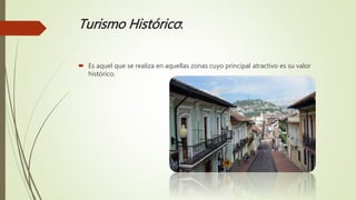 Turismo Histórico:
 Es aquel que se realiza en aquellas zonas cuyo principal atractivo es su valor
histórico.
 
