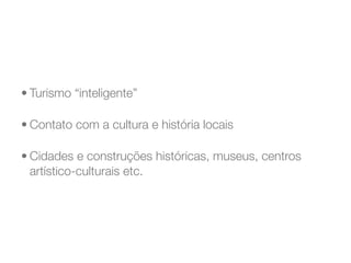 • Turismo “inteligente”

• Contato com a cultura e história locais

• Cidades e construções históricas, museus, centros
  artístico-culturais etc.
 