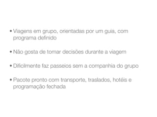 • Viagens em grupo, orientadas por um guia, com
  programa deﬁnido

• Não gosta de tomar decisões durante a viagem

• Diﬁcilmente faz passeios sem a companhia do grupo

• Pacote pronto com transporte, traslados, hotéis e
  programação fechada
 