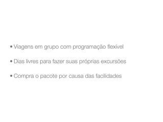 • Viagens em grupo com programação ﬂexível

• Dias livres para fazer suas próprias excursões

• Compra o pacote por causa das facilidades
 