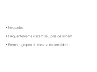 • Imigrantes

• Frequentemente visitam seu país de origem

• Formam grupos da mesma nacionalidade
 