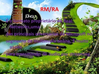RM/RA 
É o formato proprietário da Real 
Networks,uma 
das principais adversárias da Microsoft no 
segmento de multimídia online. É muito 
usado 
para transmissão de áudio por streaming. 
 