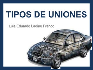 TIPOS DE UNIONES
Luis Eduardo Ladino Franco
 