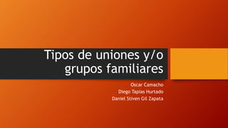 Tipos de uniones y/o
grupos familiares
Oscar Camacho
Diego Tapias Hurtado
Daniel Stiven Gil Zapata
 