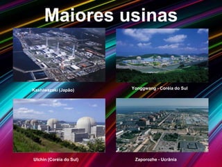 Maiores usinas
Kashiwazaki (Japão)
Ulchin (Coréia do Sul)
Yonggwang - Coréia do Sul
Zaporozhe - Ucrânia
 