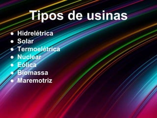 Tipos de usinas
● Hidrelétrica
● Solar
● Termoelétrica
● Nuclear
● Eólica
● Biomassa
● Maremotriz
 