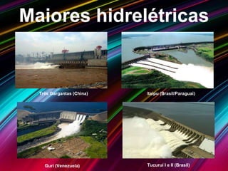 Maiores hidrelétricas
Três Gargantas (China) Itaipu (Brasil/Paraguai)
Tucuruí I e II (Brasil)Guri (Venezuela)
 