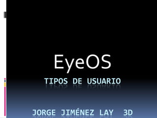 EyeOS
  TIPOS DE USUARIO


JORGE JIMÉNEZ LAY    3D
 
