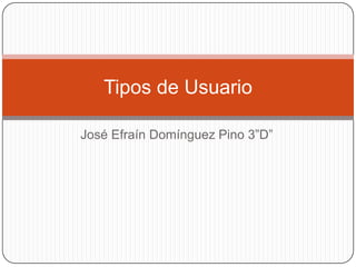 Tipos de Usuario

José Efraín Domínguez Pino 3”D”
 