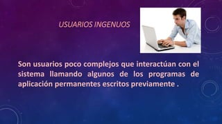 USUARIOS INGENUOS
Son usuarios poco complejos que interactúan con el
sistema llamando algunos de los programas de
aplicación permanentes escritos previamente .
 