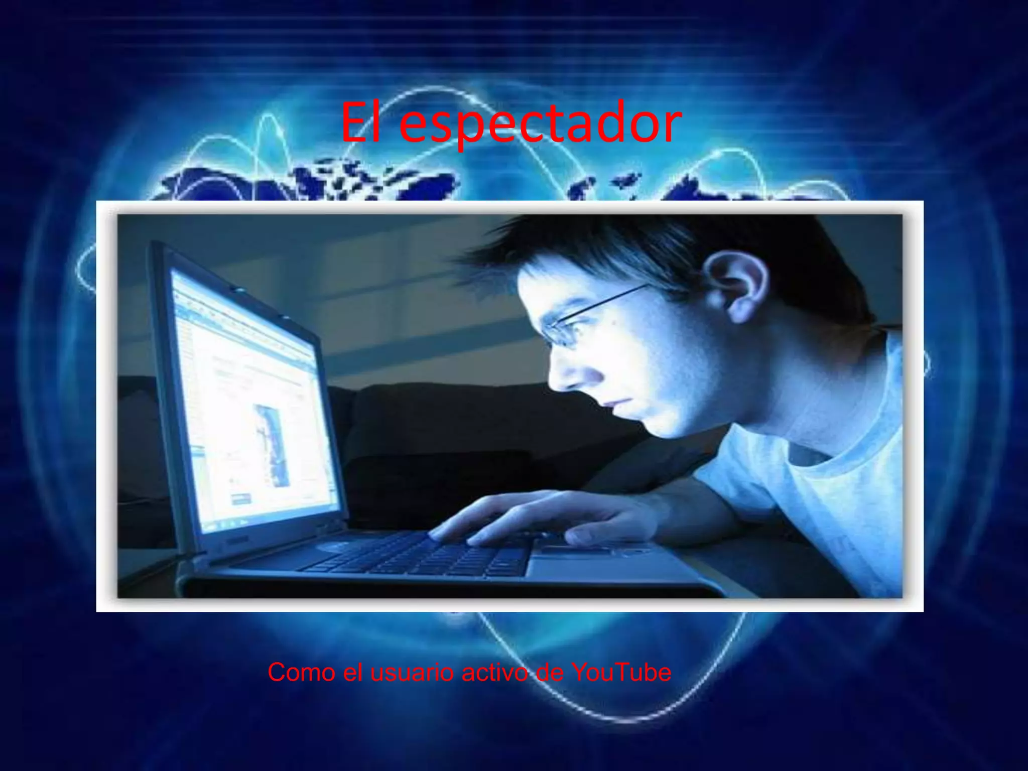 El espectador
Como el usuario activo de YouTube
 