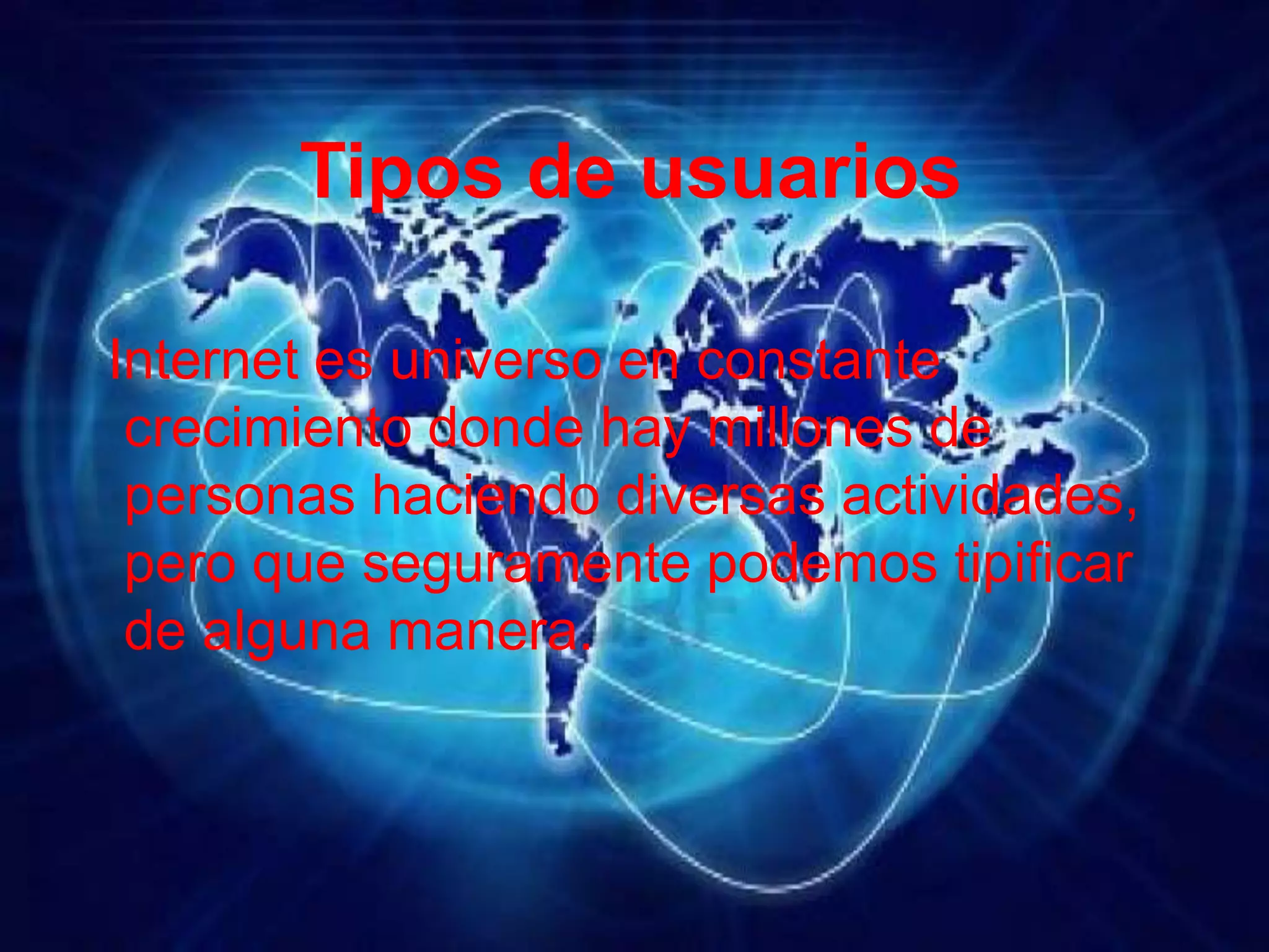 Tipos de usuarios
Internet es universo en constante
crecimiento donde hay millones de
personas haciendo diversas actividades,
pero que seguramente podemos tipificar
de alguna manera.
 