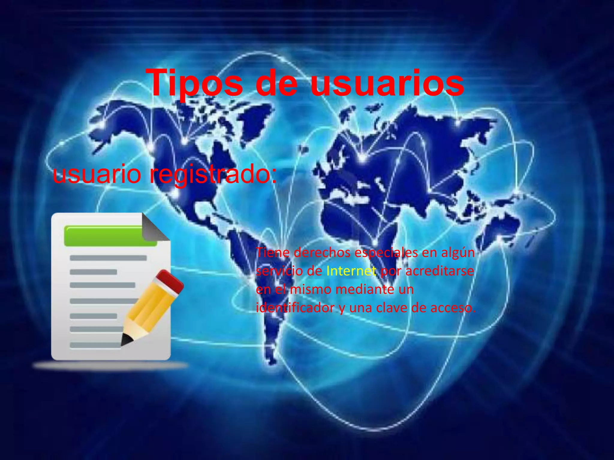 Tipos de usuarios
usuario registrado:
Tiene derechos especiales en algún
servicio de Internet por acreditarse
en el mismo mediante un
identificador y una clave de acceso.
 