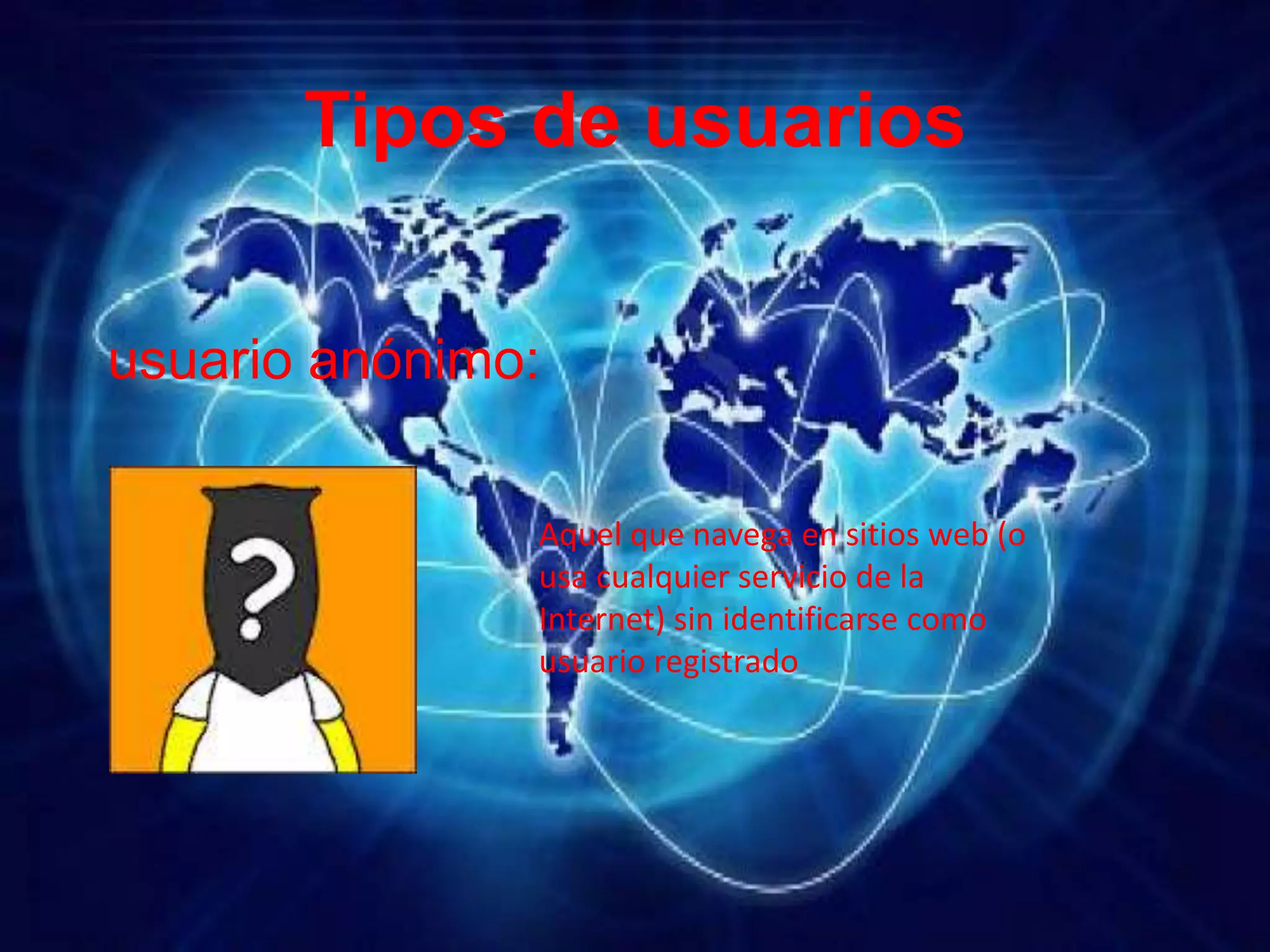 Tipos de usuarios
usuario anónimo:
Aquel que navega en sitios web (o
usa cualquier servicio de la
Internet) sin identificarse como
usuario registrado
 