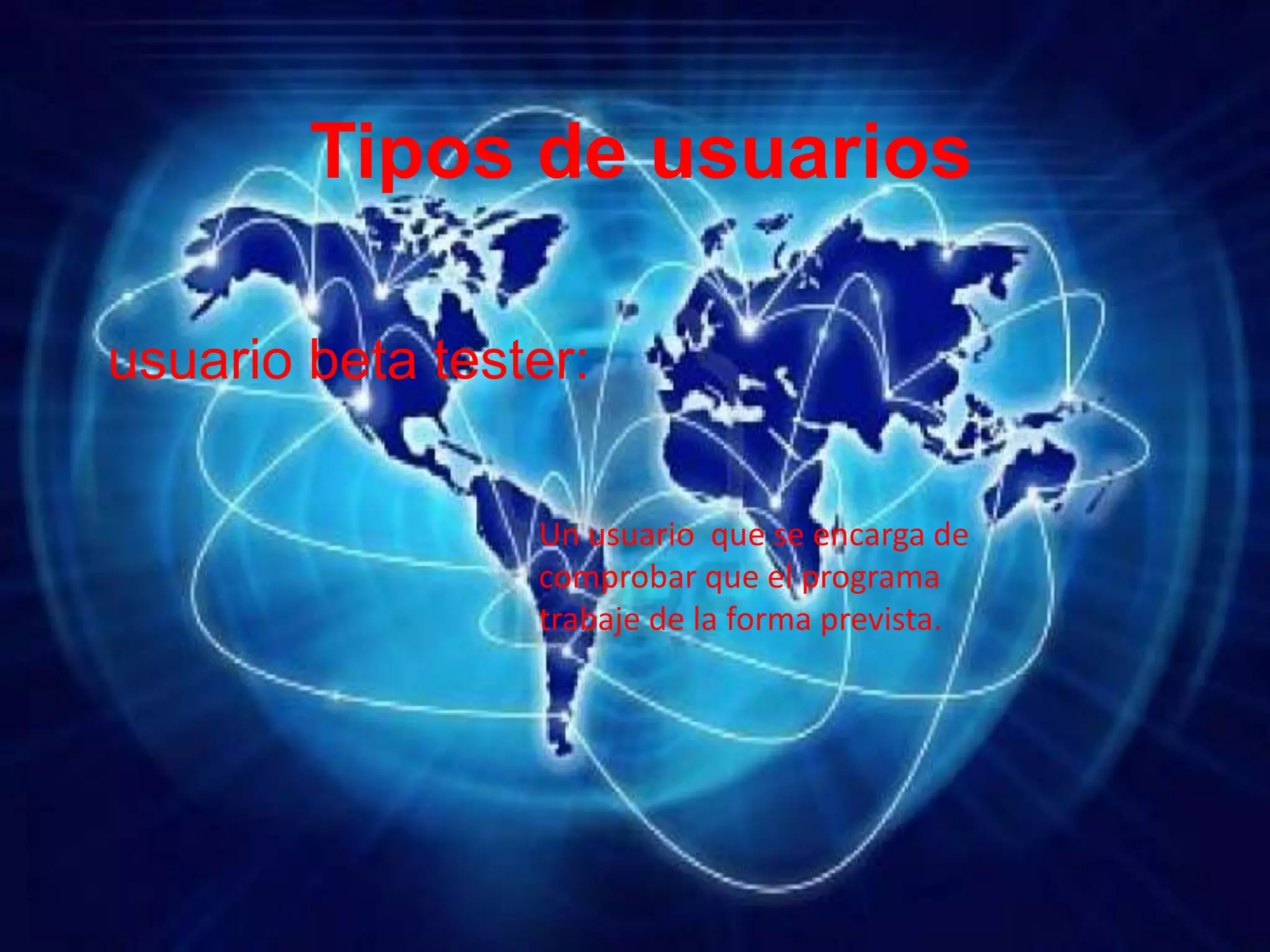 Tipos de usuarios
usuario beta tester:
Un usuario que se encarga de
comprobar que el programa
trabaje de la forma prevista.
 