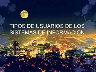 TIPOS DE USUARIOS DE LOS
SISTEMAS DE INFORMACIÓN
 