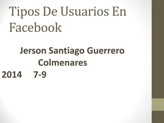 Tipos De Usuarios En
Facebook
Jerson Santiago Guerrero
Colmenares
2014 7-9
 