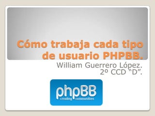 Cómo trabaja cada tipo
   de usuario PHPBB.
      William Guerrero López.
                 2º CCD “D”.
 