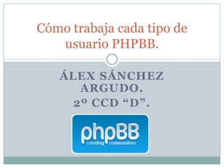Cómo trabaja cada tipo de
   usuario PHPBB.

   ÁLEX SÁNCHEZ
      ARGUDO.
     2º CCD “D”.
 