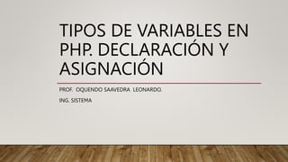 TIPOS DE VARIABLES EN
PHP. DECLARACIÓN Y
ASIGNACIÓN
PROF. OQUENDO SAAVEDRA LEONARDO.
ING. SISTEMA
 