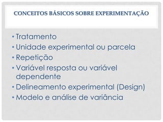 CONCEITOS BÁSICOS SOBRE EXPERIMENTAÇÃO
• Tratamento
• Unidade experimental ou parcela
• Repetição
• Variável resposta ou variável
dependente
• Delineamento experimental (Design)
• Modelo e análise de variância
 