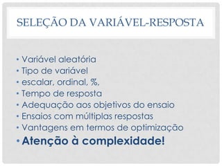 SELEÇÃO DA VARIÁVEL-RESPOSTA
• Variável aleatória
• Tipo de variável
• escalar, ordinal, %,
• Tempo de resposta
• Adequação aos objetivos do ensaio
• Ensaios com múltiplas respostas
• Vantagens em termos de optimização
•Atenção à complexidade!
 