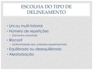 ESCOLHA DO TIPO DE
DELINEAMENTO
• Uni ou multi-fatorial
• Número de repetições
• (tamanho amostral)
• Blocos?
• (Uniformidade das unidades experimentais)
• Equilibrado ou desequilibrado
• Aleatorização
 