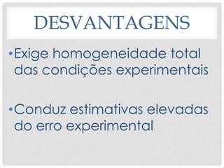DESVANTAGENS
•Exige homogeneidade total
das condições experimentais
•Conduz estimativas elevadas
do erro experimental
 