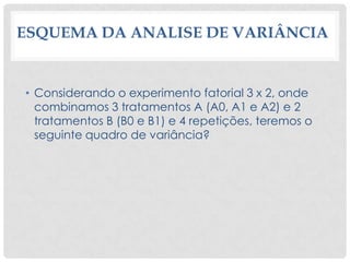 ESQUEMA DA ANALISE DE VARIÂNCIA
• Considerando o experimento fatorial 3 x 2, onde
combinamos 3 tratamentos A (A0, A1 e A2) e 2
tratamentos B (B0 e B1) e 4 repetições, teremos o
seguinte quadro de variância?
 