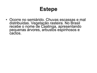 Estepe Ocorre no semiárido. Chuvas escassas e mal distribuídas. Vegetação rasteira. No Brasil recebe o nome de Caatinga, apresentando pequenas árvores, arbustos espinhosos e cactos. 