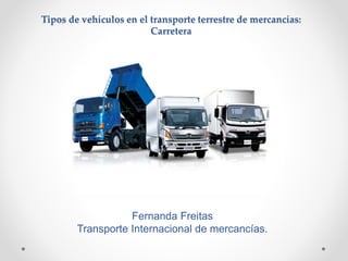 Tipos de vehículos en el transporte terrestre de mercancías:
Carretera
Fernanda Freitas
Transporte Internacional de mercancías.
 