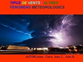 TIPUS DE VENTS I ALTRES
FENOMENS METEOROLOGICS




      AUTORS:Alex, Clara, Izan.C., Izan.B.
 