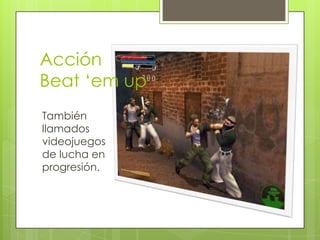 Acción
Beat ‘em up
También
llamados
videojuegos
de lucha en
progresión.
 