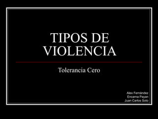 TIPOS DE VIOLENCIA Tolerancia Cero Alex Fernández Encarna Payan Juan Carlos Soto 