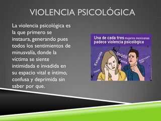 VIOLENCIA PSICOLÓGICA
La violencia psicológica es
la que primero se
instaura, generando pues
todos los sentimientos de
minusvalía, donde la
víctima se siente
intimidada e invadida en
su espacio vital e íntimo,
confusa y deprimida sin
saber por que.
 