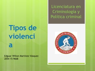 Tipos de
violenci
a
Licenciatura en
Criminología y
Política criminal
Edguar Wilton Martínez Vásquez
2054 15 9668
 