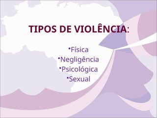 TIPOS DE VIOLÊNCIA:
•Física
•Negligência
•Psicológica
•Sexual
 