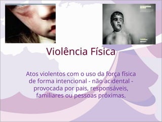Violência Física
Atos violentos com o uso da força física
de forma intencional - não acidental -
provocada por pais, responsáveis,
familiares ou pessoas próximas.
 