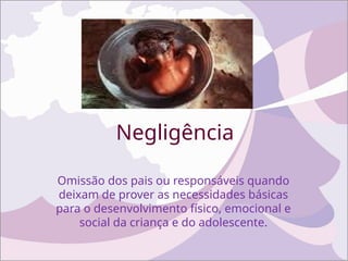 Negligência
Omissão dos pais ou responsáveis quando
deixam de prover as necessidades básicas
para o desenvolvimento físico, emocional e
social da criança e do adolescente.
 
