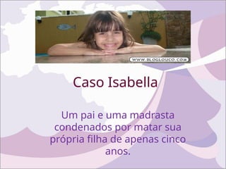 Caso Isabella
Um pai e uma madrasta
condenados por matar sua
própria filha de apenas cinco
anos.
 