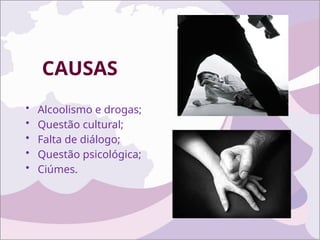 CAUSAS
• Alcoolismo e drogas;
• Questão cultural;
• Falta de diálogo;
• Questão psicológica;
• Ciúmes.
 