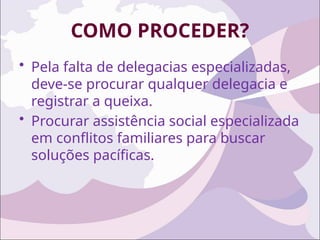 COMO PROCEDER?
• Pela falta de delegacias especializadas,
deve-se procurar qualquer delegacia e
registrar a queixa.
• Procurar assistência social especializada
em conflitos familiares para buscar
soluções pacíficas.
 