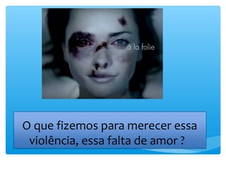 O que fizemos para merecer essa
 violência, essa falta de amor ?
 