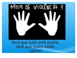 Será que tudo está podre,
  será que todos estão
         vazios?
 