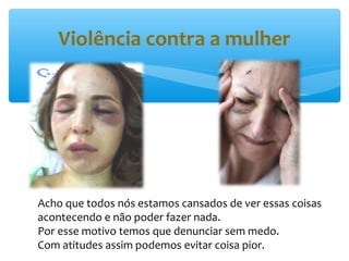 Violência contra a mulher




Acho que todos nós estamos cansados de ver essas coisas
acontecendo e não poder fazer nada.
Por esse motivo temos que denunciar sem medo.
Com atitudes assim podemos evitar coisa pior.
 