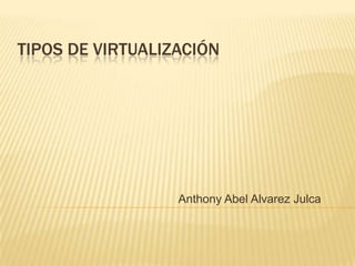 TIPOS DE VIRTUALIZACIÓN




                  Anthony Abel Alvarez Julca
 
