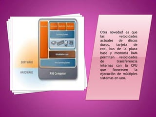 Otra novedad es que
las          velocidades
actuales     de    discos
duros,    tarjeta      de
red, bus de la placa
base y memoria RAM
permiten velocidades
de         transferencia
internas con la CPU
que     favorecen       la
ejecución de múltiples
sistemas en uno.
 