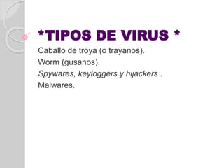 *TIPOS DE VIRUS *
Caballo de troya (o trayanos).
Worm (gusanos).
Spywares, keyloggers y hijackers .
Malwares.
 